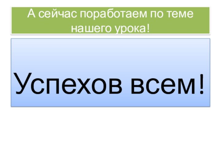 А сейчас поработаем по теме нашего урока!Успехов всем!