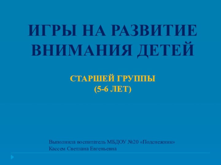 ИГРЫ НА РАЗВИТИЕ ВНИМАНИЯ ДЕТЕЙСТАРШЕЙ ГРУППЫ(5-6 ЛЕТ)Выполнила воспитатель МБДОУ №20 «Подснежник»Кассем Светлана Евгеньевна