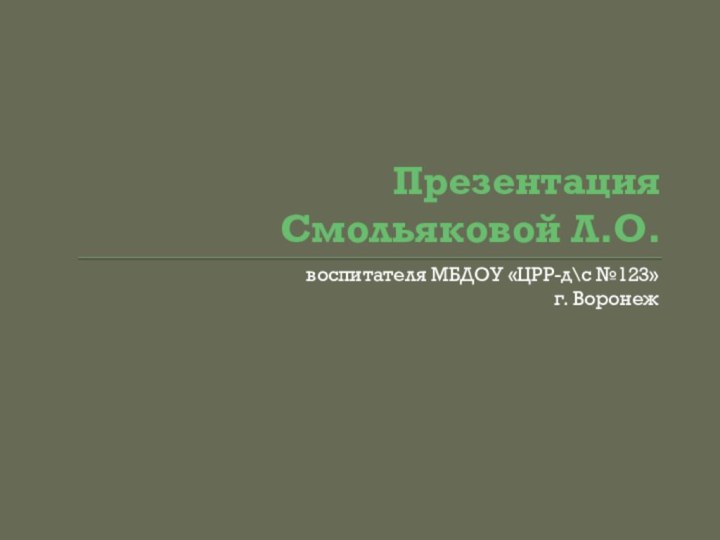 Презентация  Смольяковой Л.О.воспитателя МБДОУ «ЦРР-д\с №123» г. Воронеж