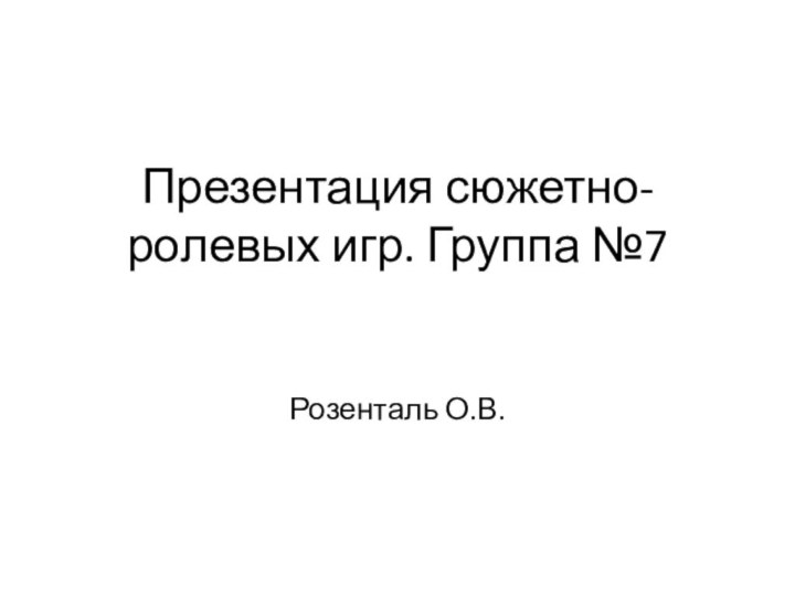 Презентация сюжетно-ролевых игр. Группа №7   Розенталь О.В.