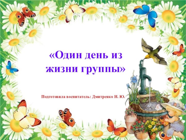 «Один день из жизни группы»Подготовила воспитатель: Дмитренко Н. Ю.