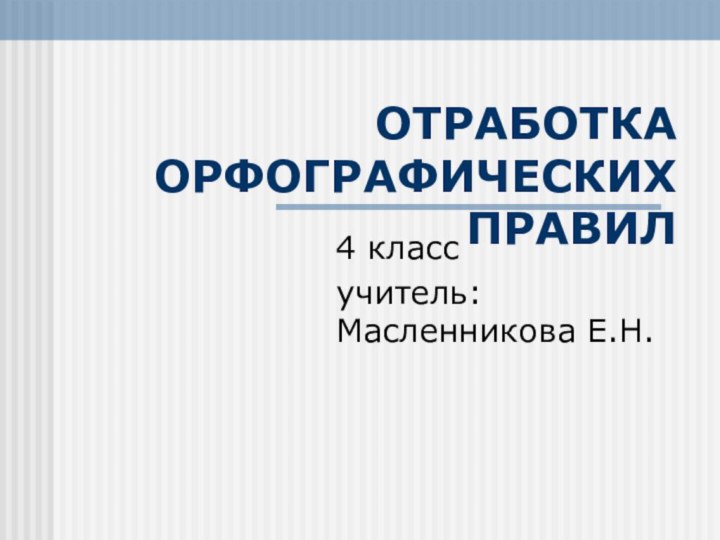 ОТРАБОТКА ОРФОГРАФИЧЕСКИХ ПРАВИЛ4 классучитель: Масленникова Е.Н.