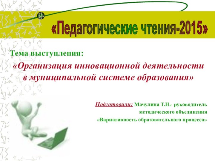 Тема выступления: «Организация инновационной деятельности в муниципальной системе образования»Подготовили: Мачулина Т.Н.-