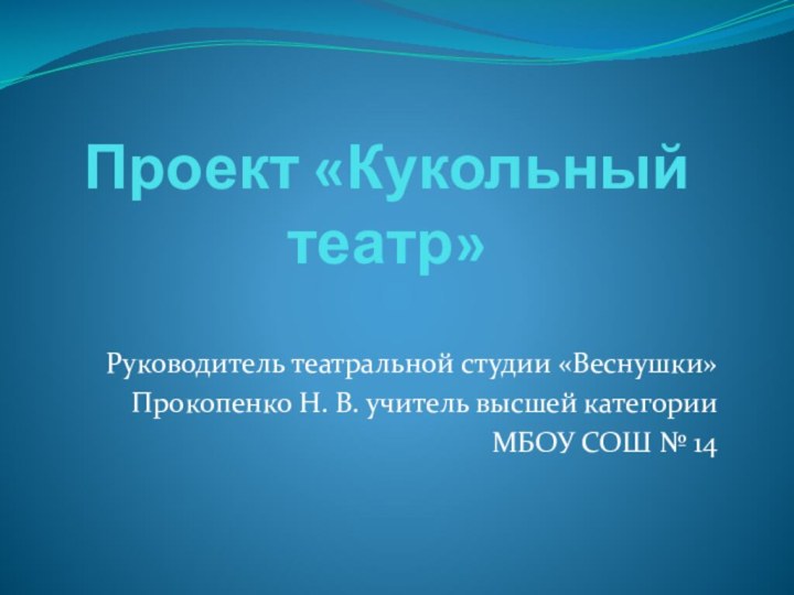 Проект «Кукольный театр»Руководитель театральной студии «Веснушки»Прокопенко Н. В. учитель высшей категории МБОУ СОШ № 14