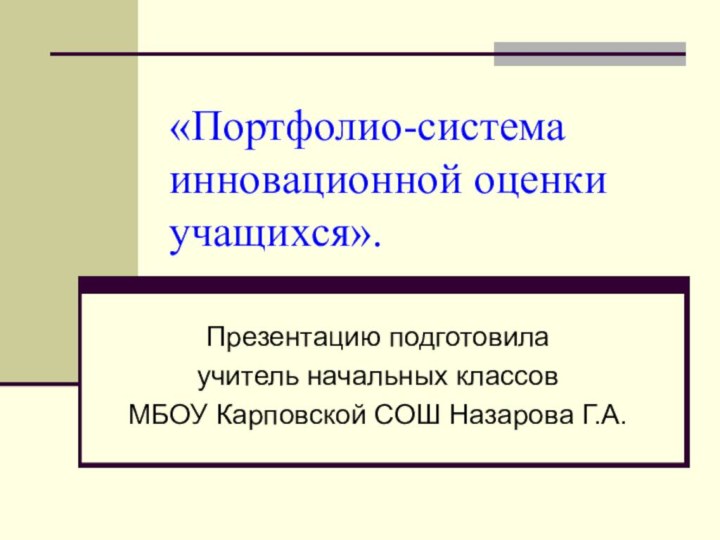 «Портфолио-система инновационной оценки учащихся».Презентацию подготовила учитель начальных классов МБОУ Карповской СОШ Назарова Г.А.