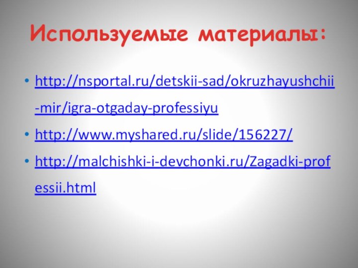 Используемые материалы:http://nsportal.ru/detskii-sad/okruzhayushchii-mir/igra-otgaday-professiyuhttp://www.myshared.ru/slide/156227/http://malchishki-i-devchonki.ru/Zagadki-professii.html