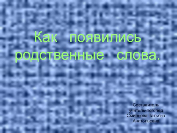 Как  появились родственные  слова.Составитель учитель-логопедСмирнова ТатьянаАнатольевна