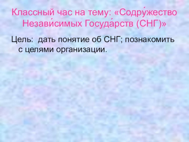 Классный час на тему: «Содру́жество Незави́симых Госуда́рств (СНГ)»Цель: дать понятие об СНГ; познакомить с целями организации.