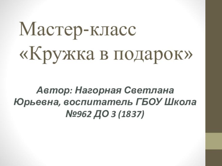 Мастер-класс  «Кружка в подарок»Автор: Нагорная Светлана Юрьевна, воспитатель ГБОУ Школа №962 ДО 3 (1837)