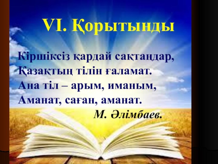 VI. Қорытынды Кіршіксіз қардай сақтаңдар, Қазақтың тілін ғаламат. Ана тіл – арым, иманым,