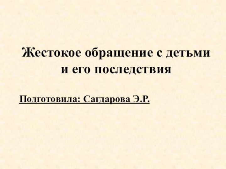 Жестокое обращение с детьми  и его последствияПодготовила: Сагдарова Э.Р.