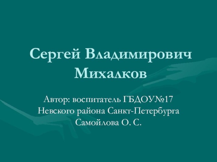 Сергей Владимирович МихалковАвтор: воспитатель ГБДОУ№17 Невского района Санкт-Петербурга Самойлова О. С.