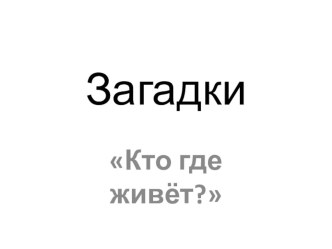 Дидактическая игра-загадка Кто где живёт? презентация к уроку по окружающему миру (младшая группа) по теме