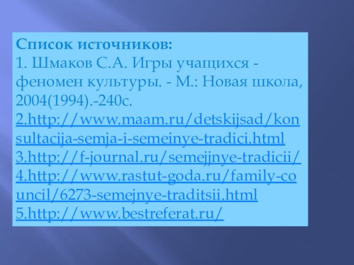 Список источников:1. Шмаков С.А. Игры учащихся - феномен культуры. - М.: Новая школа, 2004(1994).-240с.2.http://www.maam.ru/detskijsad/konsultacija-semja-i-semeinye-tradici.html3.http://f-journal.ru/semejjnye-tradicii/4.http://www.rastut-goda.ru/family-council/6273-semejnye-traditsii.html5.http://www.bestreferat.ru/