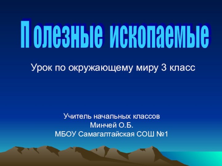 П олезные ископаемые Учитель начальных классовМинчей О.Б.МБОУ Самагалтайская СОШ №1Урок по окружающему миру 3 класс