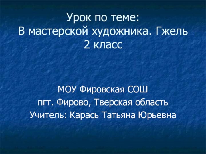 Урок по теме: В мастерской художника. Гжель 2 классМОУ Фировская СОШпгт.