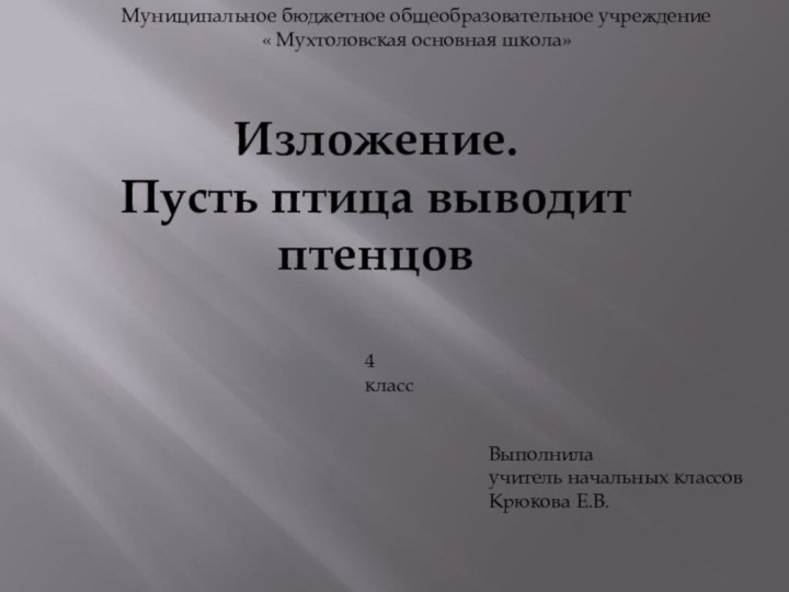 Муниципальное бюджетное общеобразовательное учреждение« Мухтоловская основная школа»Изложение.Пусть птица выводит птенцовВыполнилаучитель начальных классовКрюкова Е.В.4 класс