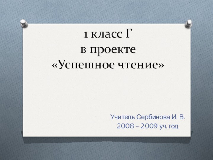 1 класс Г в проекте «Успешное чтение»Учитель Сербинова И. В.2008 – 2009 уч. год