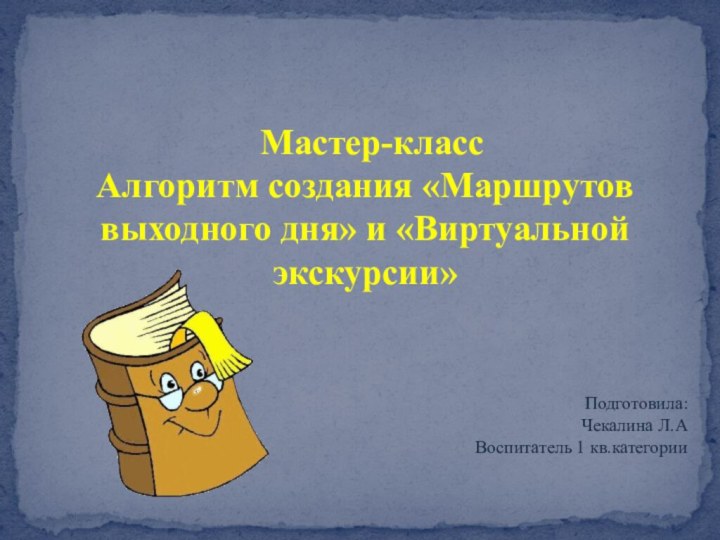 Мастер-классАлгоритм создания «Маршрутов выходного дня» и «Виртуальной экскурсии»Подготовила:Чекалина Л.АВоспитатель 1 кв.категории