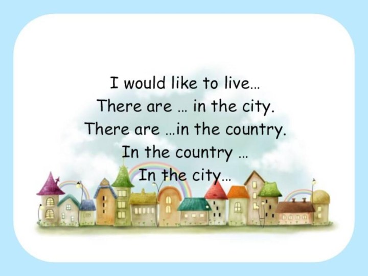 I would like to live…There are … in the city.There are …in