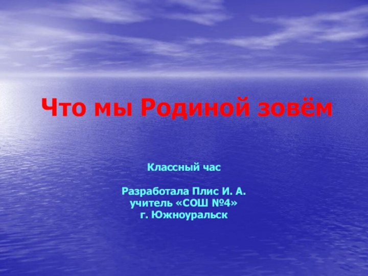 Что мы Родиной зовём Классный часРазработала Плис И. А.учитель «СОШ №4»г. Южноуральск