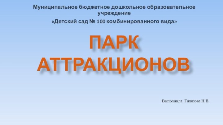 Муниципальное бюджетное дошкольное образовательное учреждение«Детский сад № 100 комбинированного вида»ПАРК АТТРАКЦИОНОВВыполнила: Гилязова Н.В.