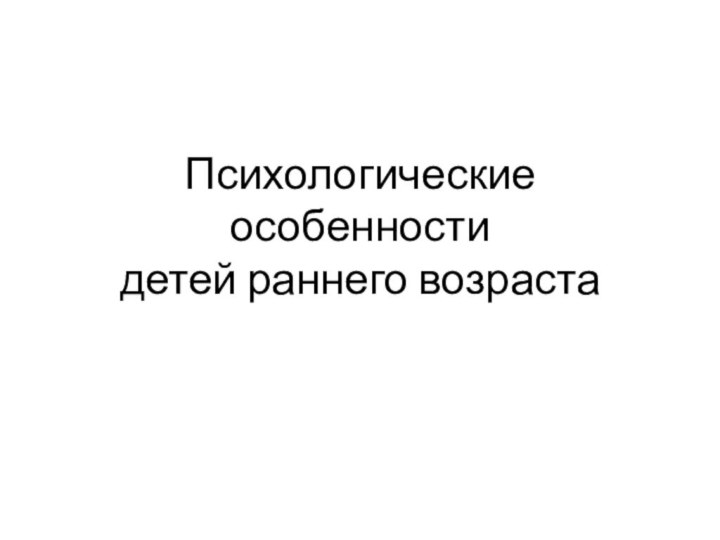 Психологические особенности детей раннего возраста