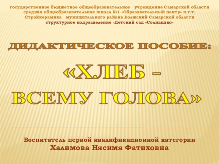 Воспитатель первой квалификационной категорииХалимова Нясимя Фатиховна«ХЛЕБ -ВСЕМУ ГОЛОВА»государственное бюджетное общеобразовательное  учреждение