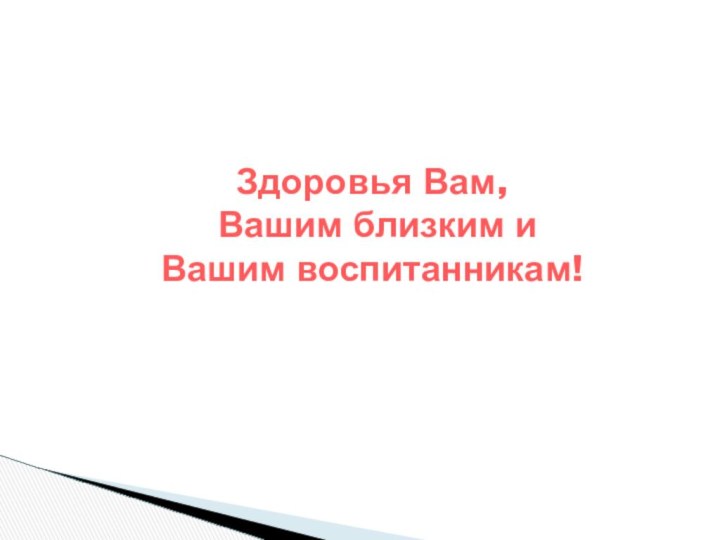 Здоровья Вам, Вашим близким и Вашим воспитанникам!