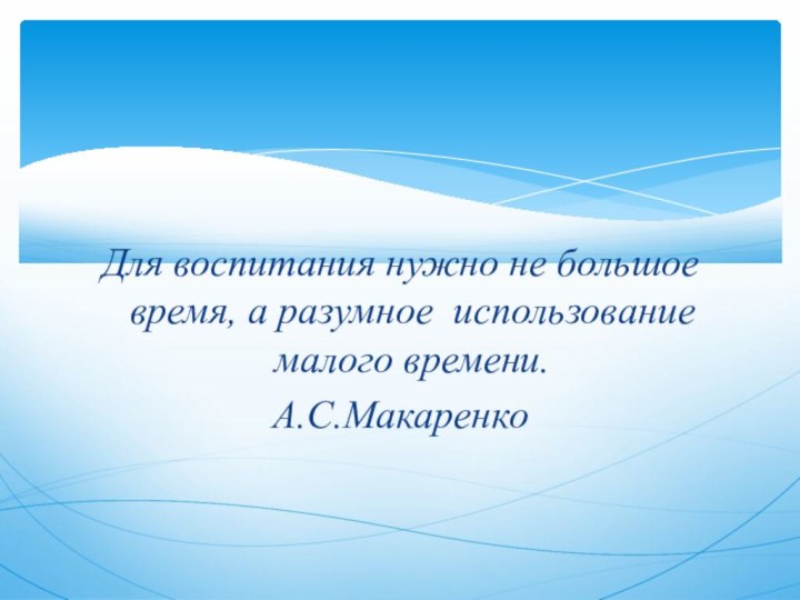 Для воспитания нужно не большое время, а разумное использование малого времени.А.С.Макаренко