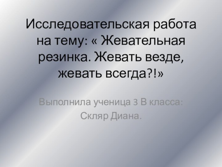 Исследовательская работа на тему: « Жевательная резинка. Жевать везде, жевать всегда?!»Выполнила ученица 3 В класса:Скляр Диана.