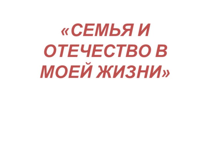 «СЕМЬЯ И ОТЕЧЕСТВО В МОЕЙ ЖИЗНИ»