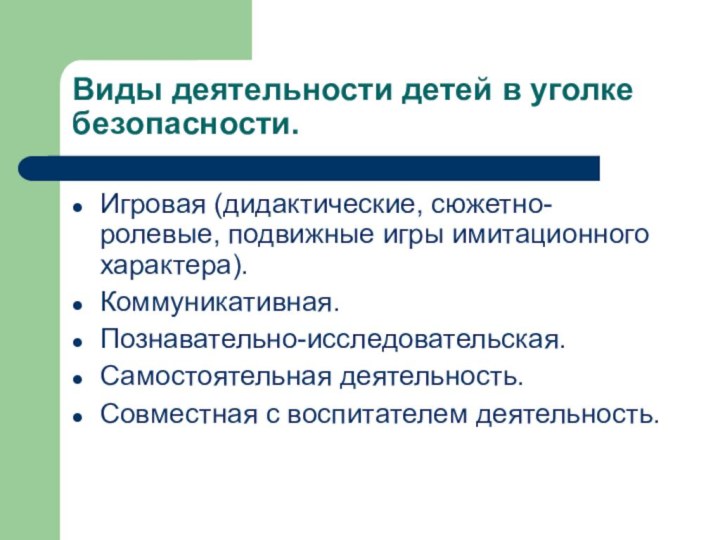 Виды деятельности детей в уголке безопасности.Игровая (дидактические, сюжетно-ролевые, подвижные игры имитационного характера).Коммуникативная.Познавательно-исследовательская.Самостоятельная деятельность.Совместная с воспитателем деятельность.