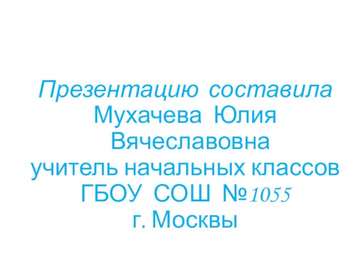 Презентацию составила Мухачева Юлия Вячеславовнаучитель начальных классов ГБОУ СОШ №1055г. Москвы