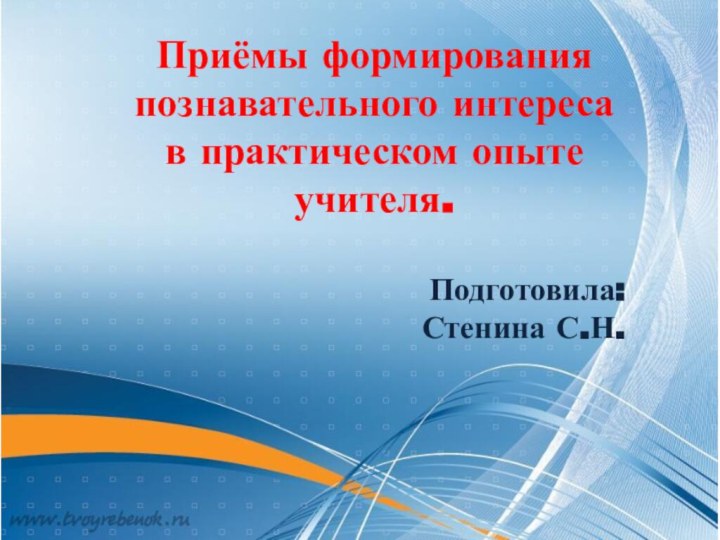 Приёмы формирования познавательного интереса в практическом опыте учителя.Подготовила: Стенина С.Н.