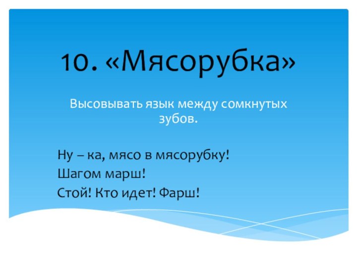 10. «Мясорубка»Высовывать язык между сомкнутых зубов.Ну – ка, мясо в мясорубку!Шагом марш!Стой! Кто идет! Фарш!