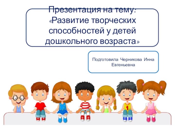 Презентация на тему: «Развитие творческих способностей у детей дошкольного возраста»Подготовила Черникова Инна Евгеньевна
