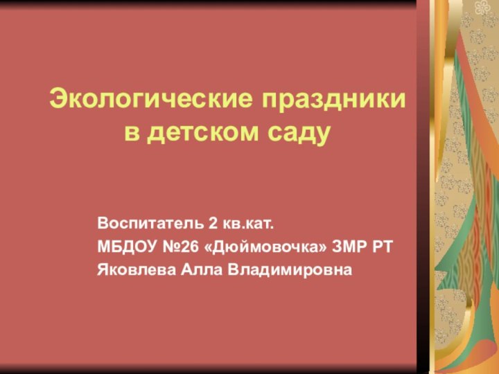 Экологические праздники в детском саду Воспитатель 2 кв.кат. МБДОУ №26 «Дюймовочка» ЗМР РТЯковлева Алла Владимировна