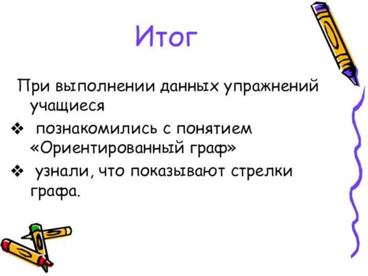 ИтогПри выполнении данных упражнений учащиеся познакомились с понятием «Ориентированный граф» узнали, что показывают стрелки графа.