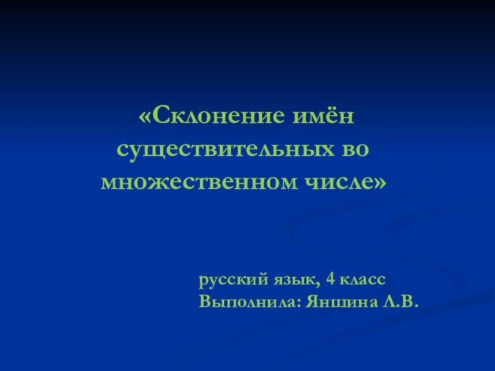 «Склонение имён существительных во множественном числе»русский язык, 4 классВыполнила: Яншина Л.В.