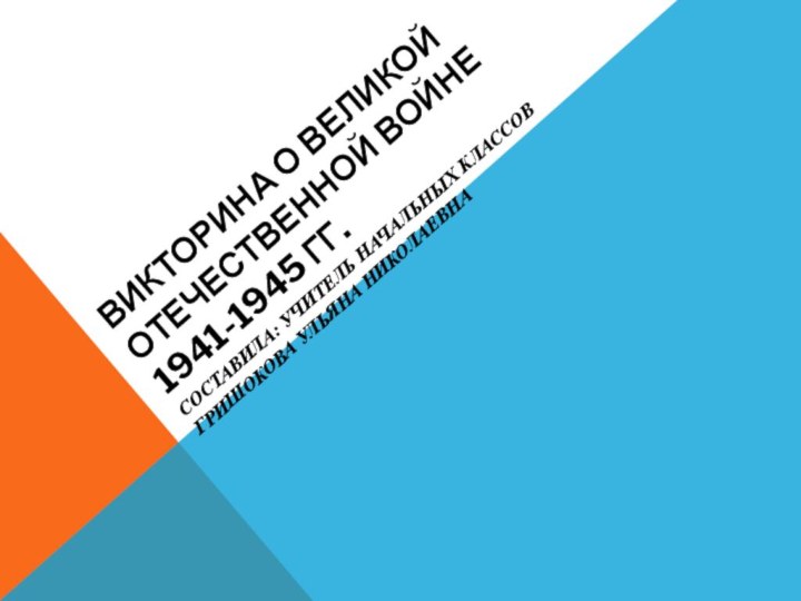 Викторина о Великой Отечественной Войне 1941-1945 гг.Составила: учитель начальных классов Гришокова Ульяна Николаевна