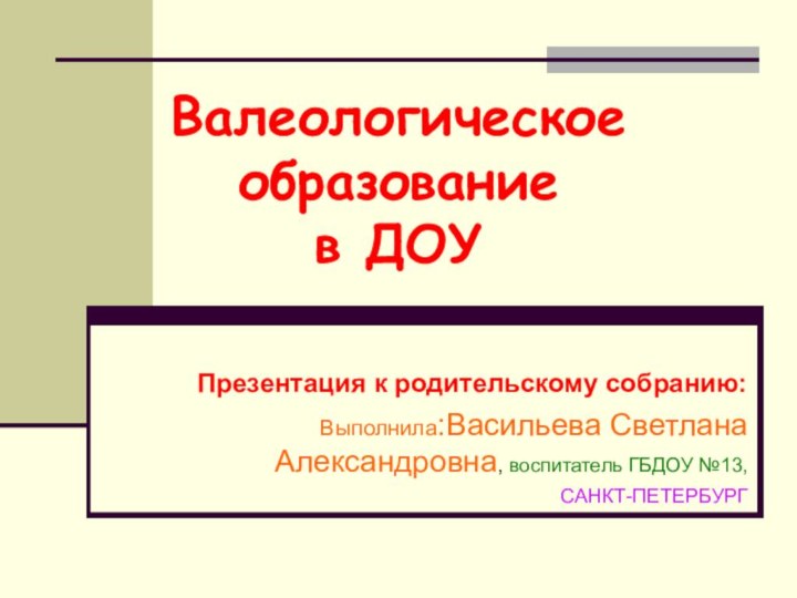 Валеологическое образование  в ДОУПрезентация к родительскому собранию:Выполнила:Васильева Светлана Александровна, воспитатель ГБДОУ №13, САНКТ-ПЕТЕРБУРГ