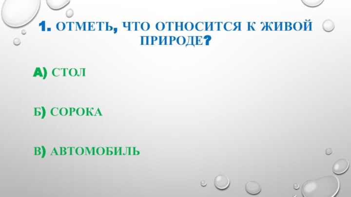 1. Отметь, что относится к живой природе? A) столБ) сорока В) автомобиль