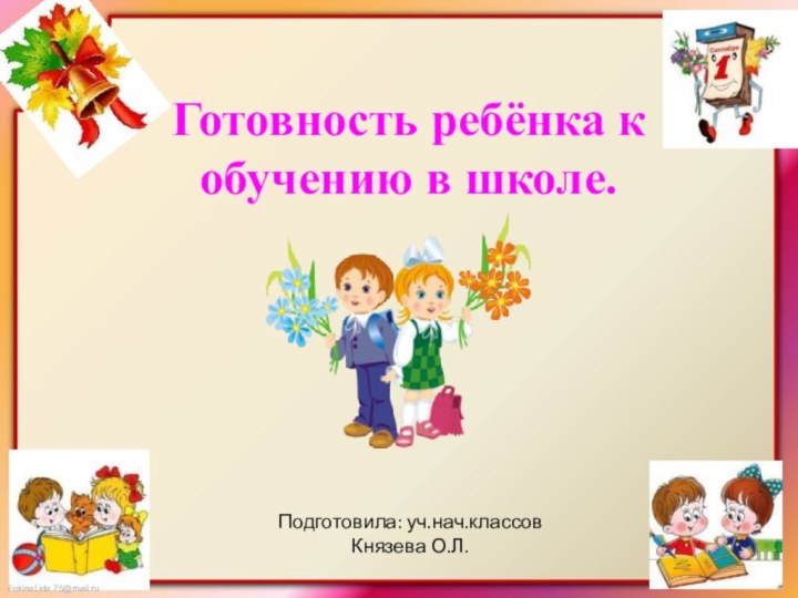 Готовность ребёнка к обучению в школе.Подготовила: уч.нач.классовКнязева О.Л.