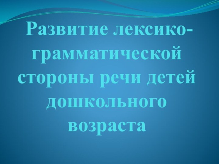 Развитие лексико-грамматической стороны речи детей дошкольного возраста