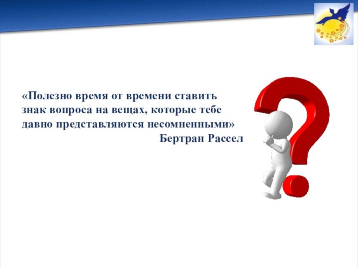 «Полезно время от времени ставить знак вопроса на вещах, которые тебе давно представляются несомненными»Бертран Рассел