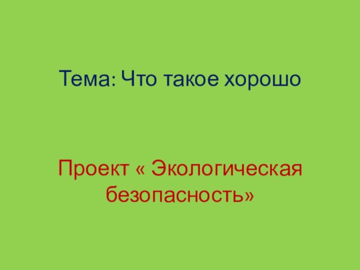 Тема: Что такое хорошоПроект « Экологическая безопасность»