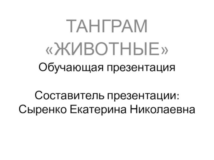 Обучающая презентация  Составитель презентации: Сыренко Екатерина НиколаевнаТАНГРАМ«ЖИВОТНЫЕ»