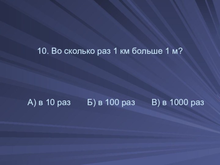 10. Во сколько раз 1 км больше 1 м?  