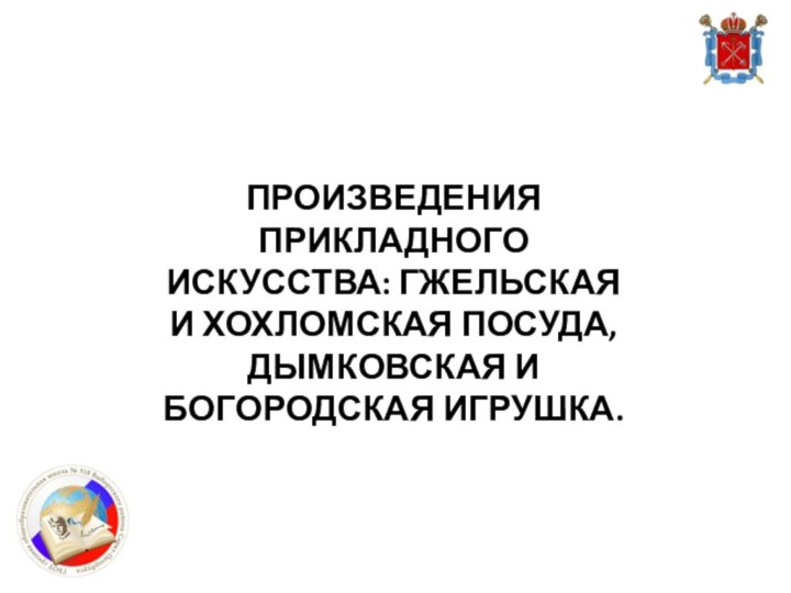 ПРОИЗВЕДЕНИЯ ПРИКЛАДНОГО ИСКУССТВА: ГЖЕЛЬСКАЯ И ХОХЛОМСКАЯ ПОСУДА, ДЫМКОВСКАЯ И БОГОРОДСКАЯ ИГРУШКА.